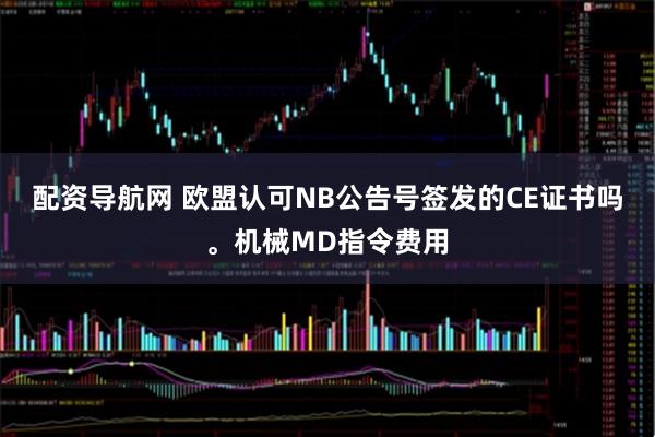 配资导航网 欧盟认可NB公告号签发的CE证书吗。机械MD指令费用