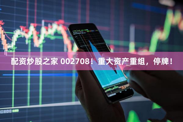 配资炒股之家 002708！重大资产重组，停牌！