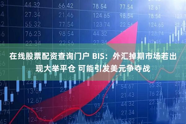 在线股票配资查询门户 BIS：外汇掉期市场若出现大举平仓 可能引发美元争夺战