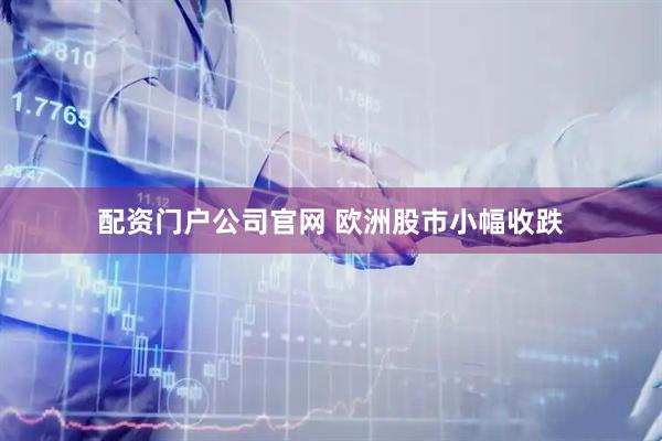 配资门户公司官网 欧洲股市小幅收跌