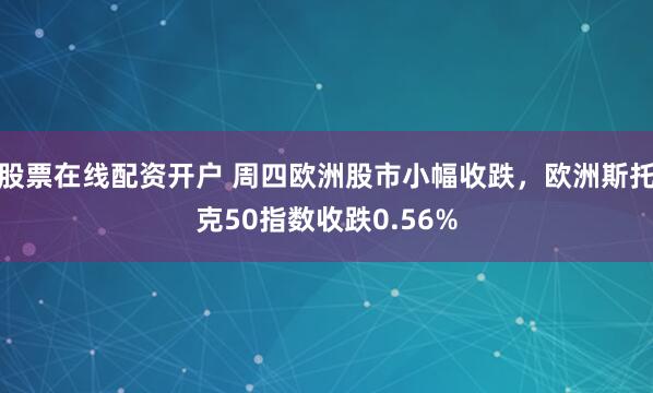 股票在线配资开户 周四欧洲股市小幅收跌，欧洲斯托克50指数收跌0.56%