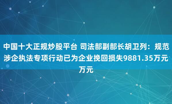 中国十大正规炒股平台 司法部副部长胡卫列：规范涉企执法专项行动已为企业挽回损失9881.35万元