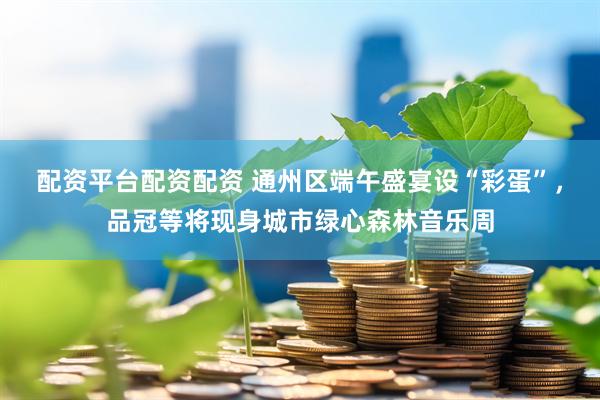 配资平台配资配资 通州区端午盛宴设“彩蛋”，品冠等将现身城市绿心森林音乐周
