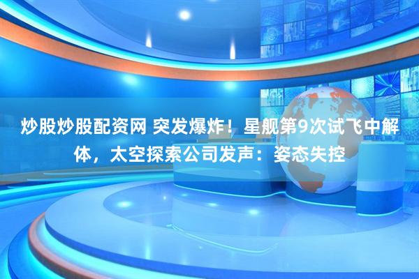炒股炒股配资网 突发爆炸！星舰第9次试飞中解体，太空探索公司发声：姿态失控