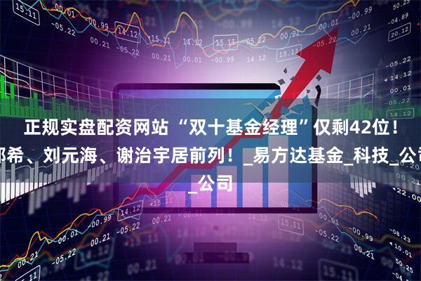 正规实盘配资网站 “双十基金经理”仅剩42位！郑希、刘元海、谢治宇居前列！_易方达基金_科技_公司