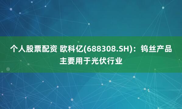 个人股票配资 欧科亿(688308.SH)：钨丝产品主要用于光伏行业