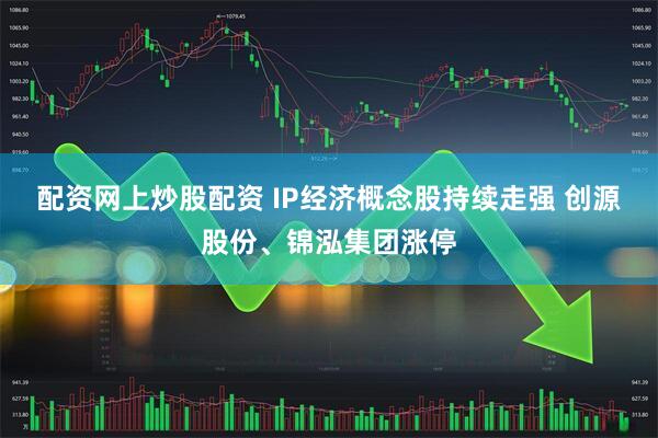 配资网上炒股配资 IP经济概念股持续走强 创源股份、锦泓集团涨停