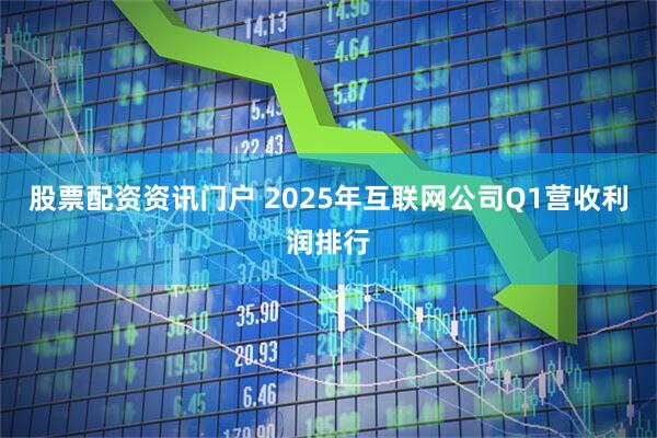 股票配资资讯门户 2025年互联网公司Q1营收利润排行