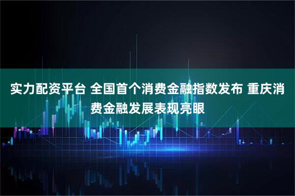 实力配资平台 全国首个消费金融指数发布 重庆消费金融发展表现亮眼