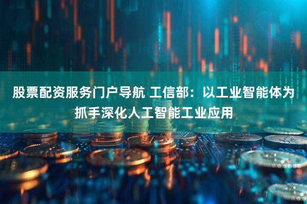 股票配资服务门户导航 工信部：以工业智能体为抓手深化人工智能工业应用