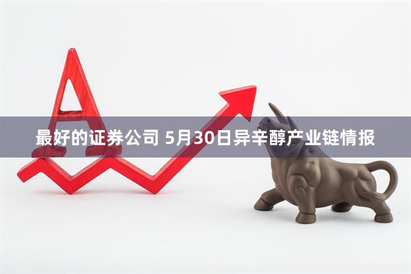 最好的证券公司 5月30日异辛醇产业链情报