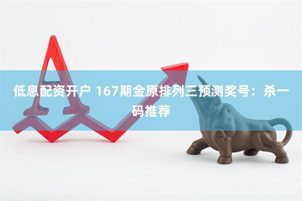 低息配资开户 167期金原排列三预测奖号：杀一码推荐
