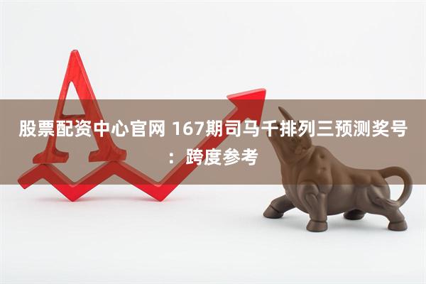 股票配资中心官网 167期司马千排列三预测奖号：跨度参考