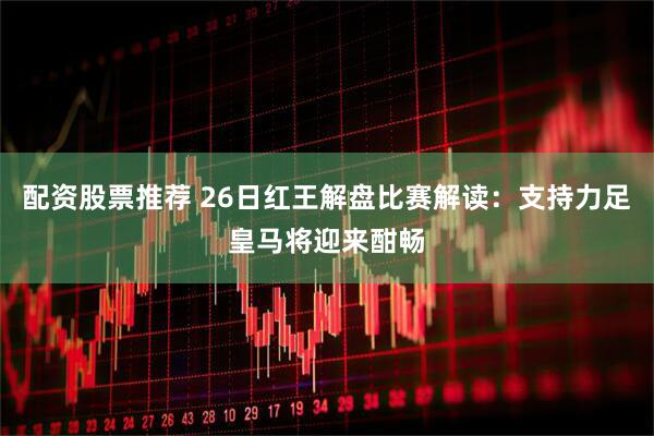 配资股票推荐 26日红王解盘比赛解读：支持力足皇马将迎来酣畅