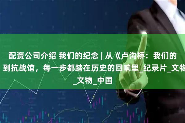 配资公司介绍 我们的纪念 | 从《卢沟桥：我们的纪念》到抗战馆，每一步都踏在历史的回响里_纪录片_文物_中国
