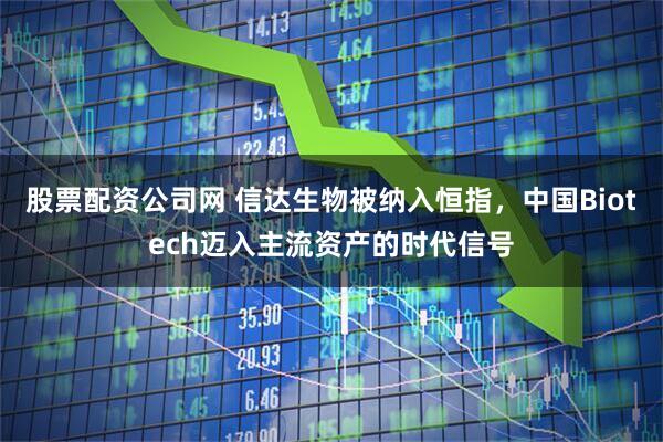 股票配资公司网 信达生物被纳入恒指，中国Biotech迈入主流资产的时代信号