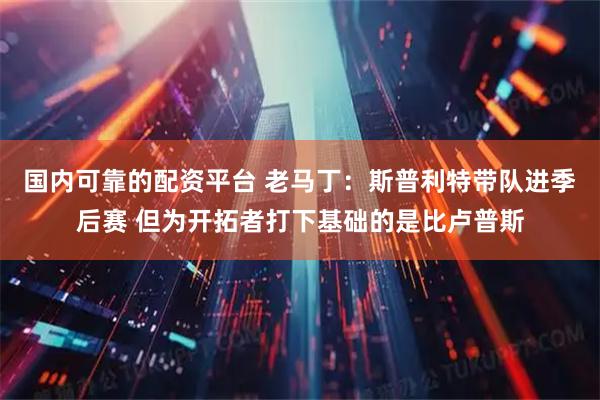 国内可靠的配资平台 老马丁：斯普利特带队进季后赛 但为开拓者打下基础的是比卢普斯