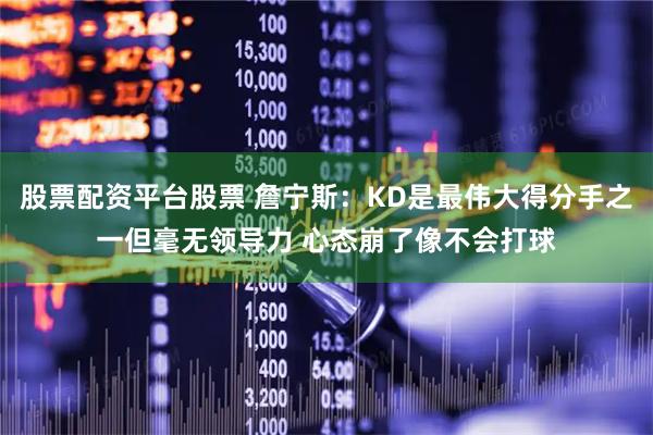 股票配资平台股票 詹宁斯：KD是最伟大得分手之一但毫无领导力 心态崩了像不会打球