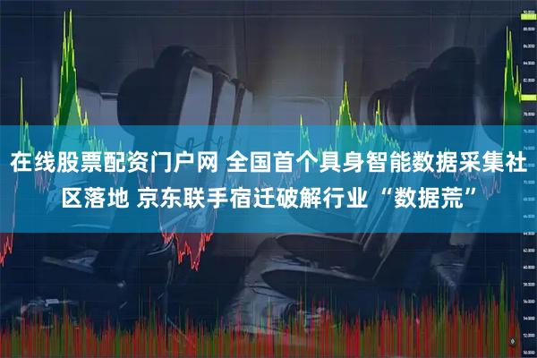 在线股票配资门户网 全国首个具身智能数据采集社区落地 京东联手宿迁破解行业 “数据荒”