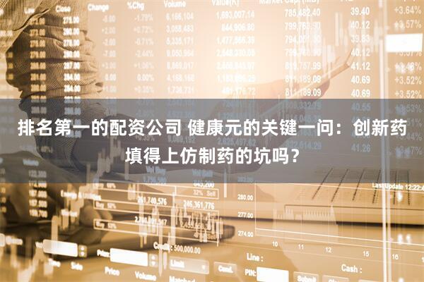 排名第一的配资公司 健康元的关键一问：创新药填得上仿制药的坑吗？