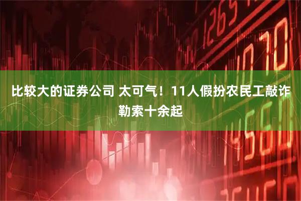 比较大的证券公司 太可气！11人假扮农民工敲诈勒索十余起