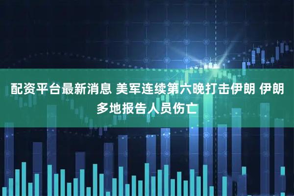 配资平台最新消息 美军连续第六晚打击伊朗 伊朗多地报告人员伤亡