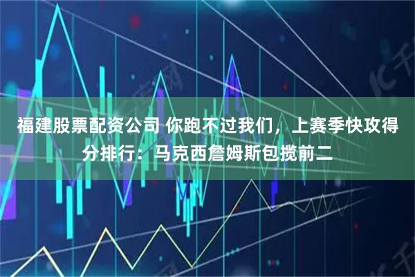 福建股票配资公司 你跑不过我们，上赛季快攻得分排行：马克西詹姆斯包揽前二