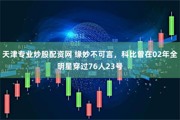 天津专业炒股配资网 缘妙不可言，科比曾在02年全明星穿过76人23号