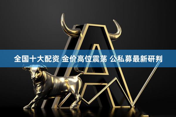 全国十大配资 金价高位震荡 公私募最新研判